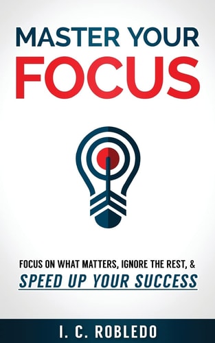 Master Your Focus Focus on What Matters, Ignore the Rest, and Speed Up Your Success