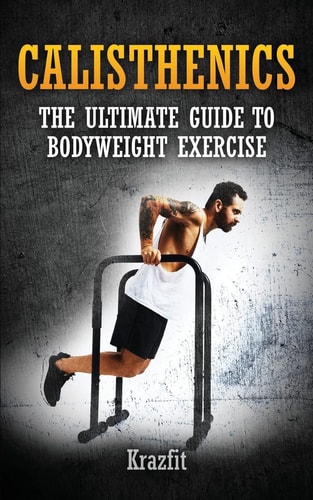 Calisthenics The ULTIMATE GUIDE to BODYWEIGHT EXERCISE: Get Faster Results That Stay, an Never Go Away