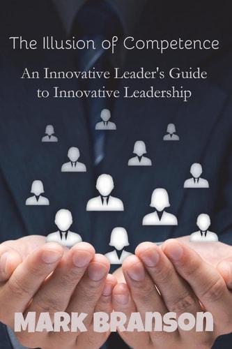 The Illusion of Competence An Innovative Leader's Guide to Innovative Leadership