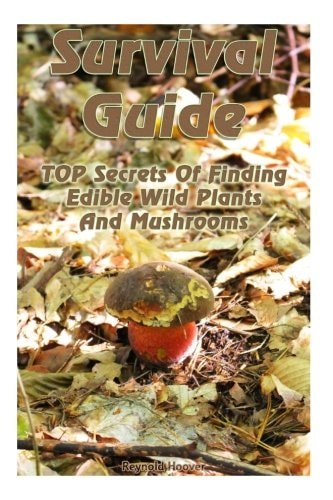 Survival Guide TOP Secrets Of Finding Edible Wild Plants And Mushrooms: (Edible Wild Plants, Edible Mushrooms, How To Survive)