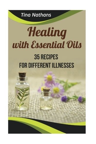 Healing with Essential Oils 35 Recipes for Different Illnesses: (Healthy Healing, Aromatherapy)