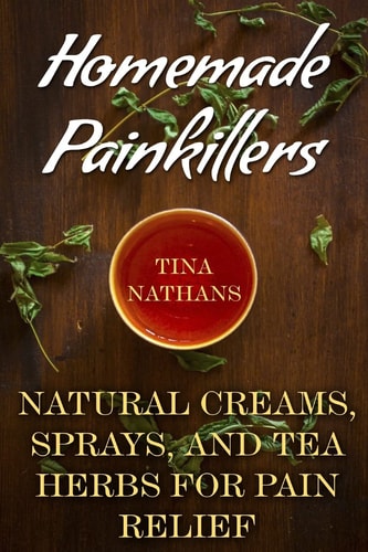 Homemade Painkillers Natural Creams, Sprays, and Tea Herbs for Pain Relief: (Healthy Healing, Natural Healing)