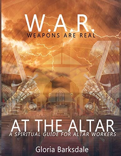 W. A. R. Weapons Are Real at the Altar Spiritual Guidance for Altar Workers