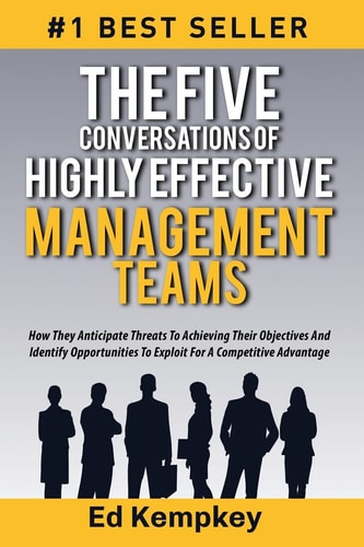 The Five Conversations Of Highly Effective Management Teams How They Anticipate Threats To Achieving Their Objectives And Identify Opportunities To Exploit For A Competitive Advantage