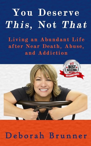 You Deserve This, Not That Living an Abundant Life After Near Death, Abuse, and Addiction