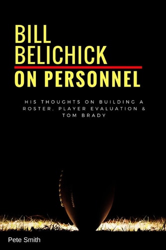 Bill Belichick: on Personnel His Thoughts on Building a Roster, Player Evaluation and Tom Brady
