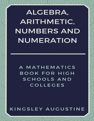Algebra, Arithmetic, Numbers and Numeration A Mathematics Book for High Schools and Colleges