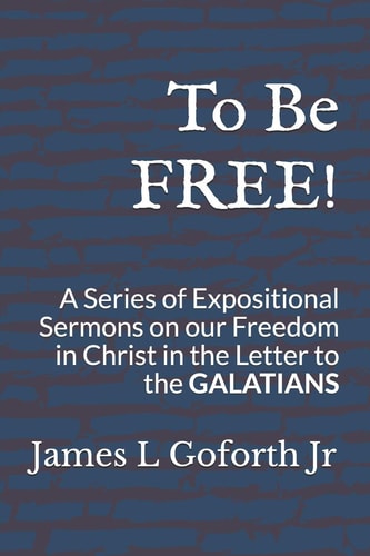 To Be FREE! A Series of Expositional Sermons, on Our Freedom in Christ, in the Letter to the GALATIANS