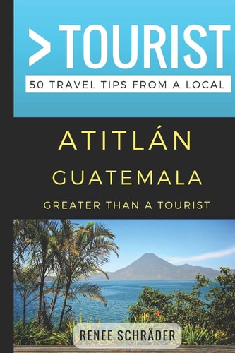 Greater Than a Tourist- Atitlan Guatemala 50 Travel Tips from a Local