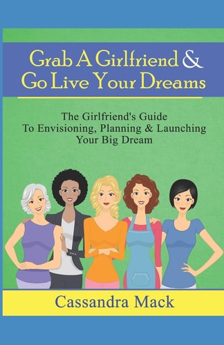 Grab a Girlfriend and Go Live Your Dreams The Girlfriend's Guide to Envisioning, Planning and Launching Your Dream