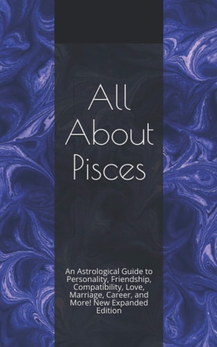 All About Pisces An Astrological Guide to Personality, Friendship, Compatibility, Love, Marriage, Career, and More! New Expanded Edition