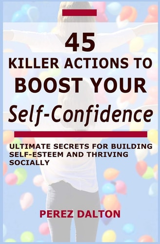 45 Killer Actions to Boost Your Self-Confidence Ultimate Secrets for Building Self-Esteem and Thriving Socially