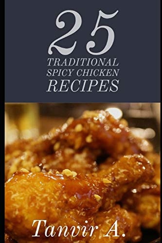 25 Traditional Spicy Chicken Recipes Those Are Extremely Chicken Lover This Book Will Be Best Taste for Them, This Book Contains Traditional Chicken Recipes That Will Make You Impressive Must!