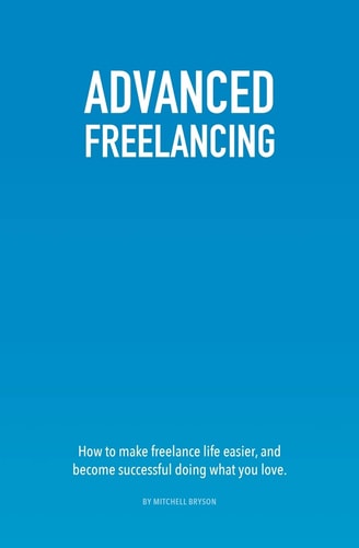 Advanced Freelancing How to Make Freelance Life Easier, and Become Successful Doing What You Love