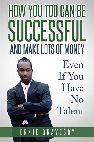 How You Too Can Be Successful and Make Lots of Money Even If You Have No Talent How to Be Successful and Live to Your Full Potential