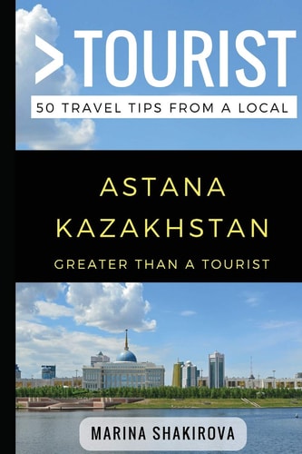 Greater Than a Tourist- Astana Kazakhstan 50 Travel Tips from a Local
