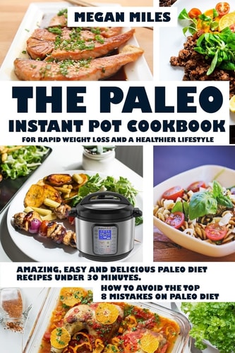 The Paleo Instant Pot Cookbook for Rapid Weight Loss and a Healthier Lifestyle Amazing, Easy and Delicious Paleo Diet Recipes Under 30 Mintutes. How to Avoid the Top 8 Mistakes on Paleo Diet