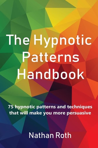 The Hypnotic Patterns Handbook 75 Hypnotic Patterns and Techniques That Will Make You More Persuasive