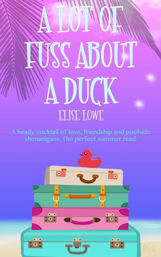 A Lot of Fuss About a Duck A Heady Cocktail of Love, Friendship and Poolside Shenanigans. The Perfect Summer Read.