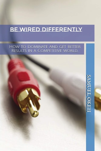 Be Wired Differently How to Dominate and Get Better Results in a Competitive World...