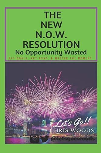 The New N. O. W. Resolution No Opportunity Wasted (Set Goals, ACT Asap, & Master the Moment)