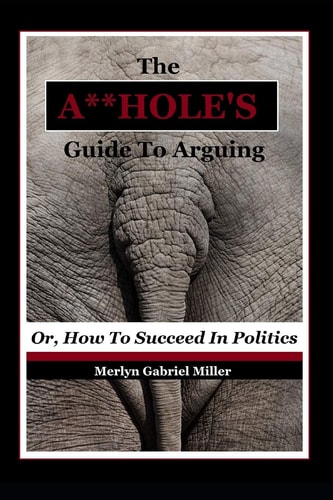 The A**HOLE'S Guide To Arguing (Or, How To Succeed In Politics)