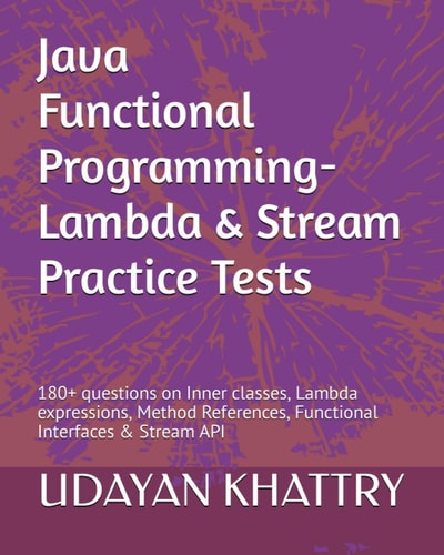 Java Functional Programming - Lambda and Stream Practice Tests 180+ Questions on Inner Classes, Lambda Expressions, Method References, Functional Interfaces and Stream API