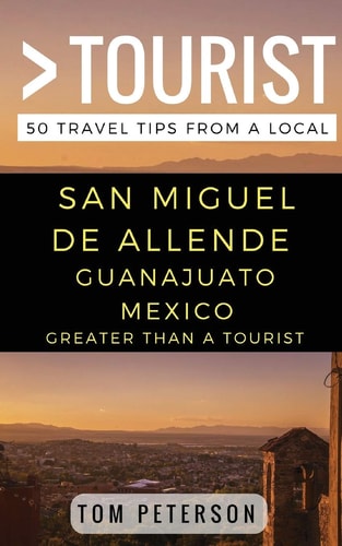 Greater Than a Tourist San Miguel de Allende Guanajuato Mexico 50 Travel Tips from a Local