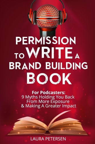 Permission to Write a Brand Building Book For Podcasters - 9 Myths Holding You Back from More Exposure and Making a Greater Impact