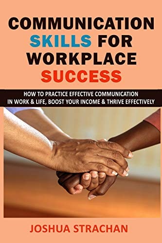 Communication Skills for Workplace Success How to Practice Effective Communication in Work & Life, Boost Your Income & Thrive Effectively