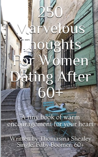 250 Marvelous Thoughts For Women Dating After 60+ A Tiny Book of Warm Encouragement for Your Heart