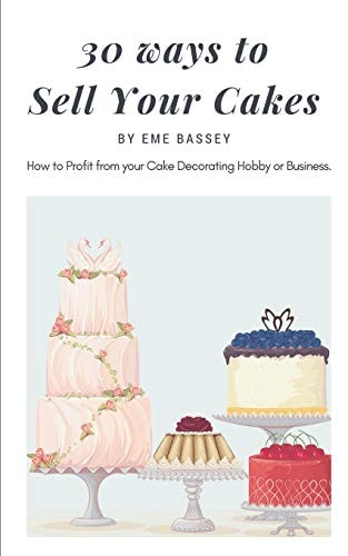 30 Ways to Sell Your Cakes How to Profit from Your Cake Decorating Hobby Or Business