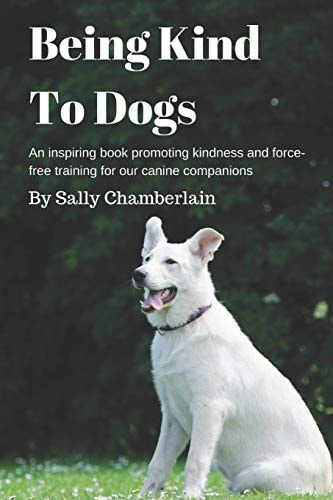 Being Kind To Dogs An Inspiring Book Promoting Kindness and Force-free Training for Our Canine Companions