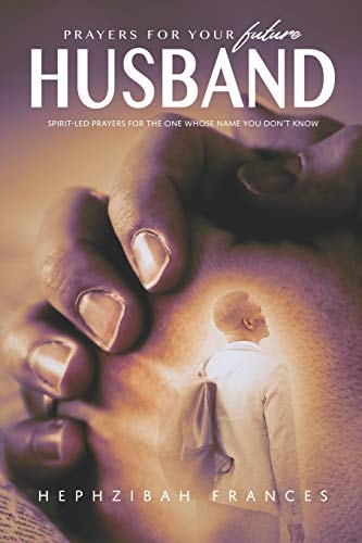 Prayers For Your Future Husband Spirit-led Prayers For The One Whose Name You Don't Know