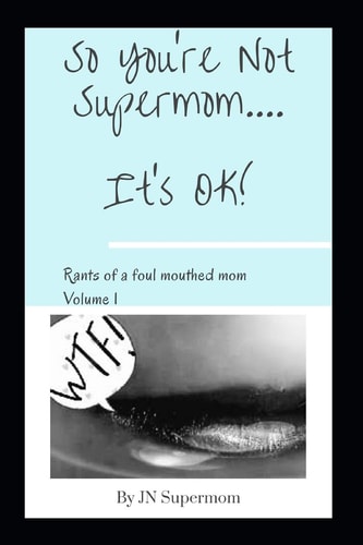 So You're Not Supermom... . It's OK! Rants of a Foul Mouthed Mom Volume 1