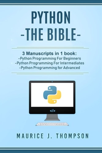Python - The Bible- 3 Manuscripts in 1 Book: -Python Programming For Beginners -Python Programming For Intermediates -Python Programming for Advanced