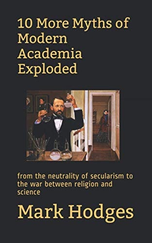 10 More Myths of Modern Academia Exploded From the Neutrality of Secularism to the War Between Religion and Science