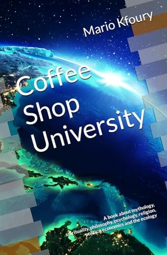 Coffee Shop University A Book about Mythology, Spirituality, Philosophy, Psychology, Religion, Politics, Economics and the Ecology...