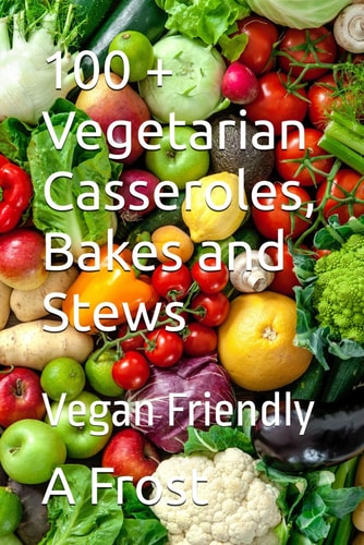 100 + Vegetarian Casseroles, Bakes and Stews Vegan Friendly