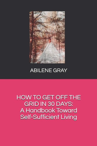 How to Get Off the Grid in 30 Days : a Handbook Toward Self-Sufficient Living