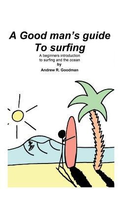 A Good Mans Guide To Surfing: A beginners introduction to surfing and the ocean.