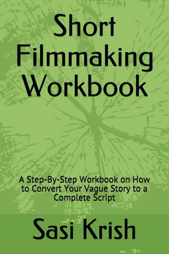 Short Filmmaking Workbook A Step-By-Step Workbook on How to Convert Your Vague Story to a Complete Script