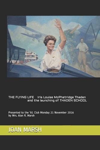 THE FLYING LIFE Iris Louise McPhetridge Thaden and the Launching of THADEN SCHOOL Presented to the '81 Club Monday 21 November 2016 by Mrs. Alan R. Marsh