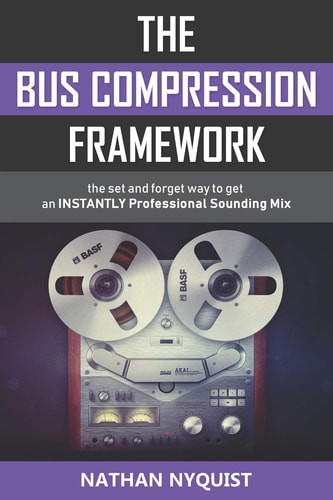 The Bus Compression Framework The Set and Forget Way to Get an INSTANTLY Professional Sounding Mix (Second Edition)