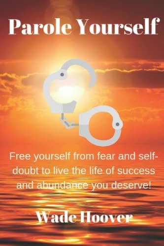 Parole Yourself Free Yourself from Fear and Self-Doubt to Live the Life of Success and Abundance You Deserve!