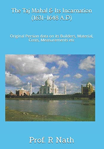 The Taj Mahal and Its Incarnation (1631-1648 A. D) Original Persian Data on Its Builders, Material, Costs, Measurements Etc