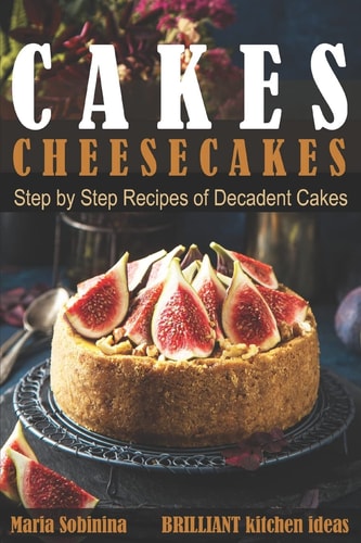 Cakes Cheesecakes- Step by Step Recipes of Decadent Cakes