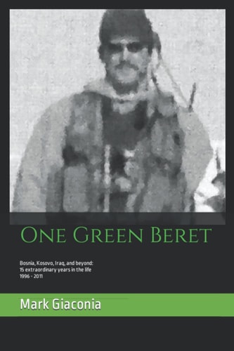 One Green Beret Bosnia, Kosovo, Iraq, and Beyond: 15 Extraordinary Years in the Life - 1996-2011