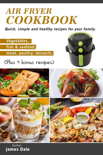 Air Fryer Cookbook Quick, Simple and Healthy Recipes for Your Family (Vegetables, Fish & Seafood, Meat, Poultry, Desserts) (Plus 9 Bonus Recipes)