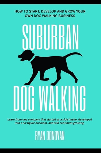 Suburban Dog Walking How to Start, Develop and Grow Your Own Dog Walking Business